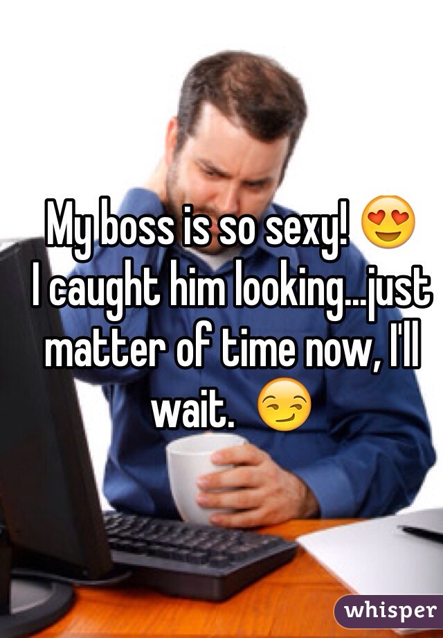 My boss is so sexy! 😍
I caught him looking...just matter of time now, I'll wait.  😏