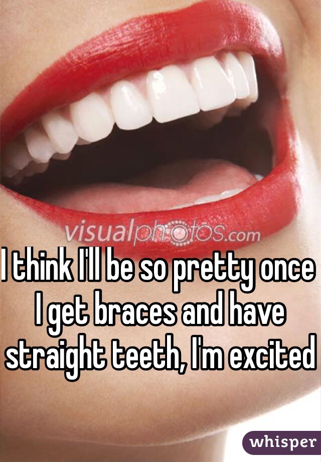 I think I'll be so pretty once 
I get braces and have straight teeth, I'm excited