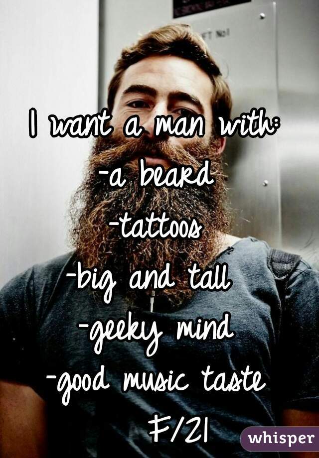I want a man with:
-a beard
-tattoos
-big and tall 
-geeky mind
-good music taste
   F/21