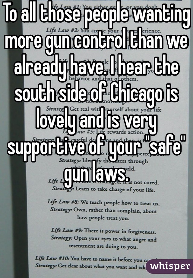 To all those people wanting more gun control than we already have. I hear the south side of Chicago is lovely and is very supportive of your "safe" gun laws.
