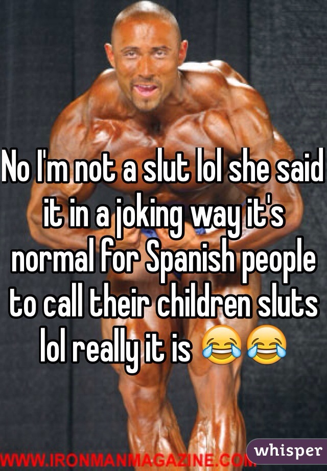 No I'm not a slut lol she said it in a joking way it's normal for Spanish people to call their children sluts lol really it is 😂😂 