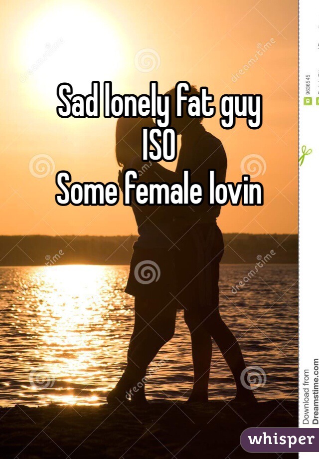 Sad lonely fat guy
ISO
Some female lovin 