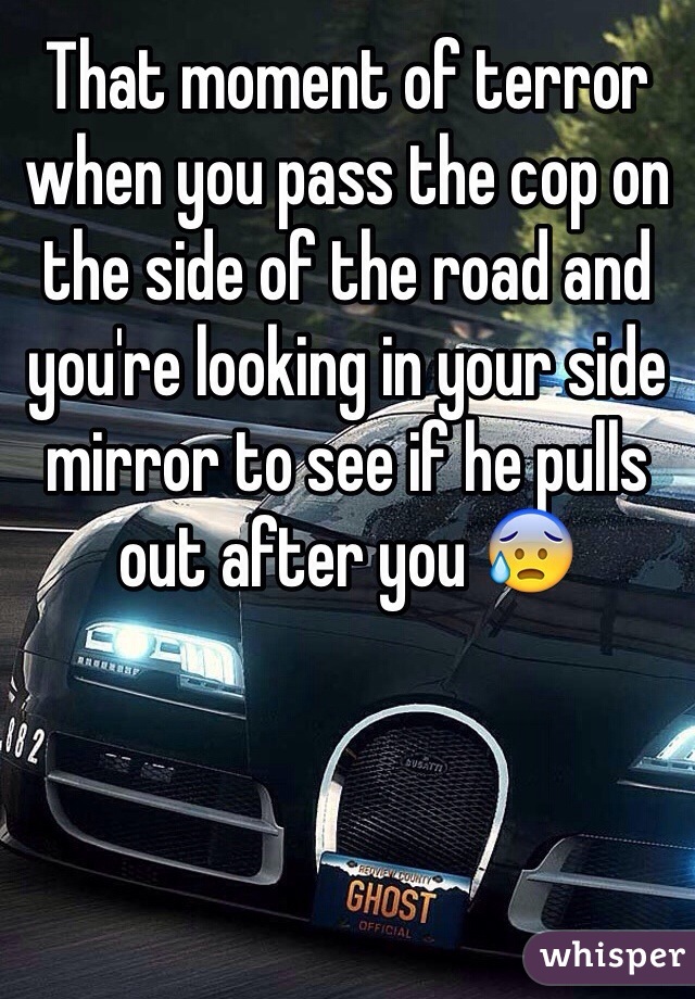That moment of terror when you pass the cop on the side of the road and you're looking in your side mirror to see if he pulls out after you 😰