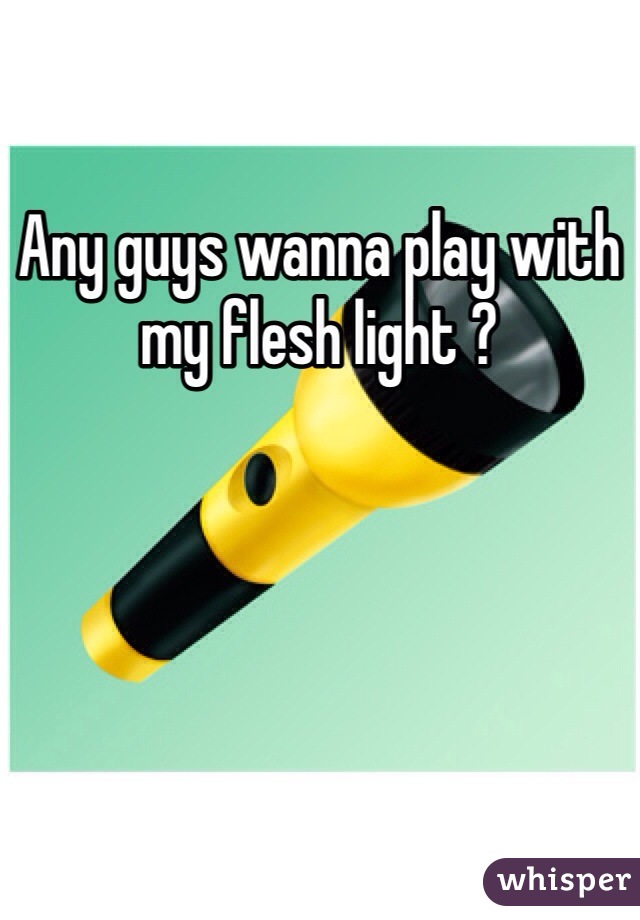 Any guys wanna play with my flesh light ? 