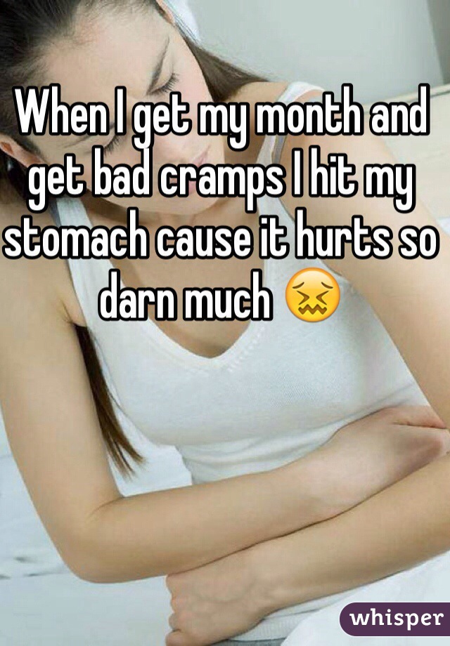 When I get my month and get bad cramps I hit my stomach cause it hurts so darn much 😖
