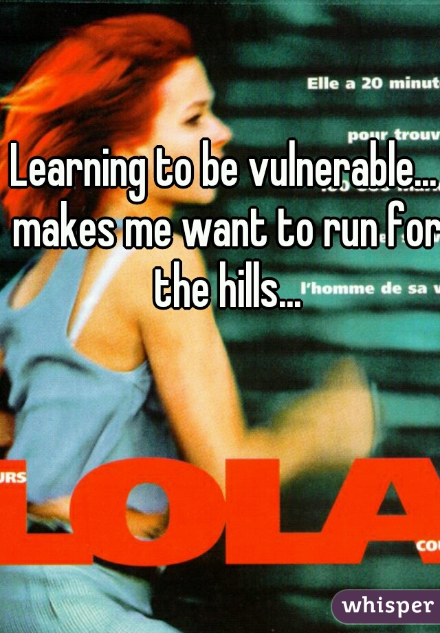 Learning to be vulnerable... makes me want to run for the hills...