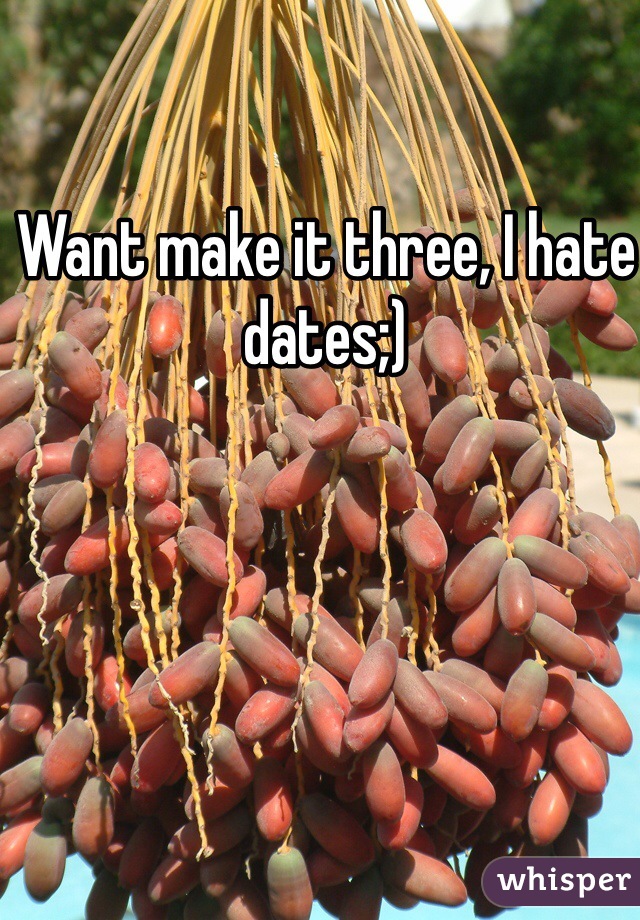 Want make it three, I hate dates;)
