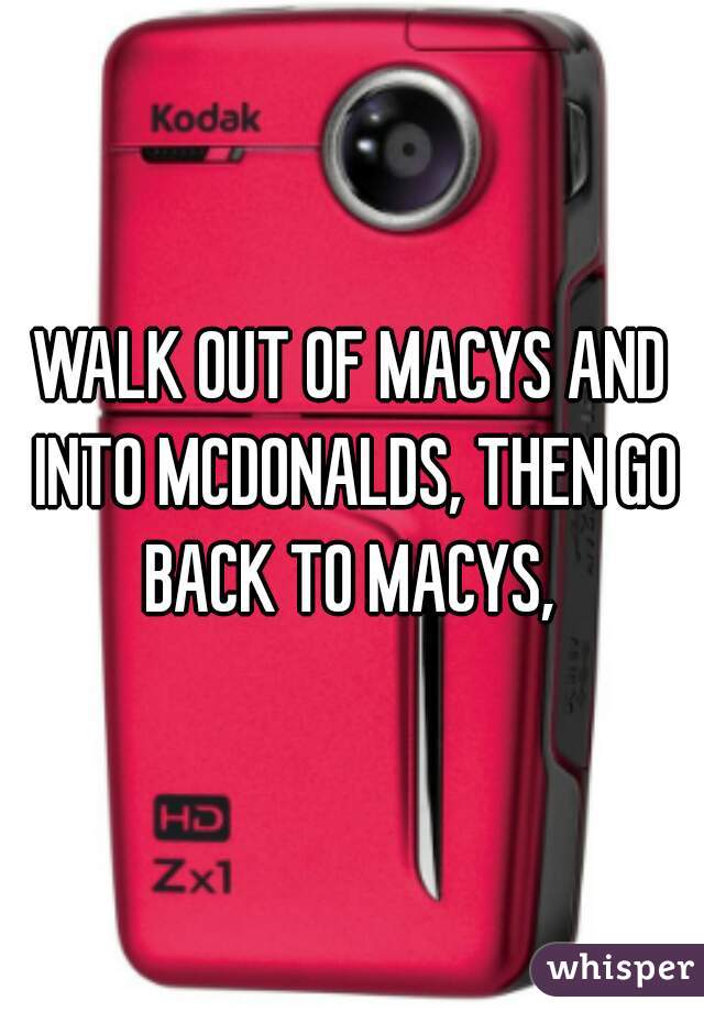 WALK OUT OF MACYS AND INTO MCDONALDS, THEN GO BACK TO MACYS, 