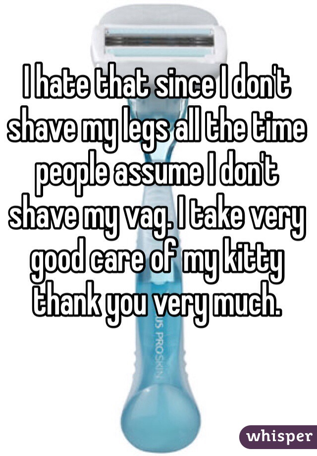 I hate that since I don't shave my legs all the time people assume I don't shave my vag. I take very good care of my kitty thank you very much. 