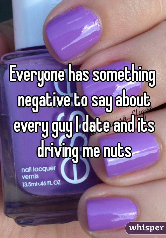 Everyone has something negative to say about every guy I date and its driving me nuts