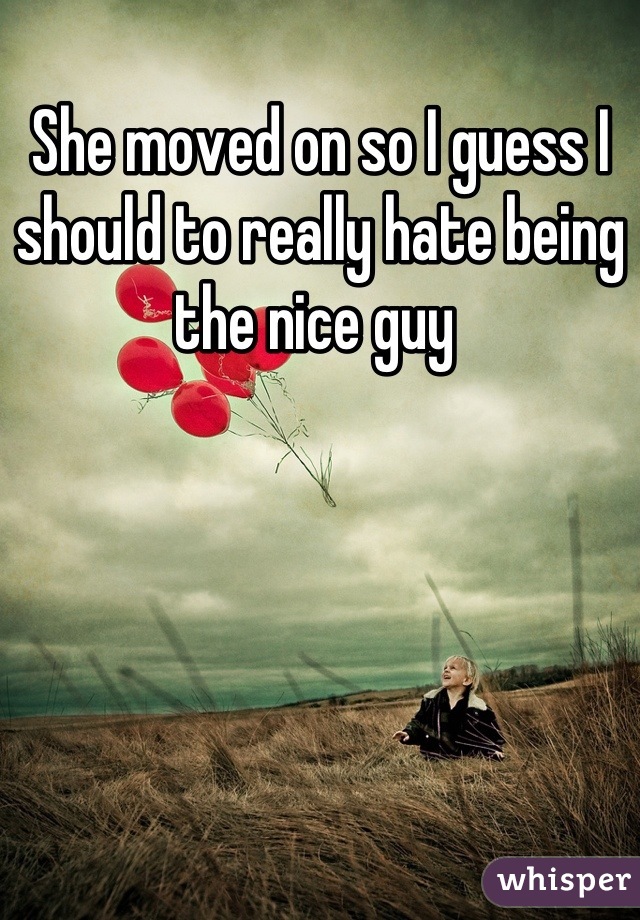 She moved on so I guess I should to really hate being the nice guy 