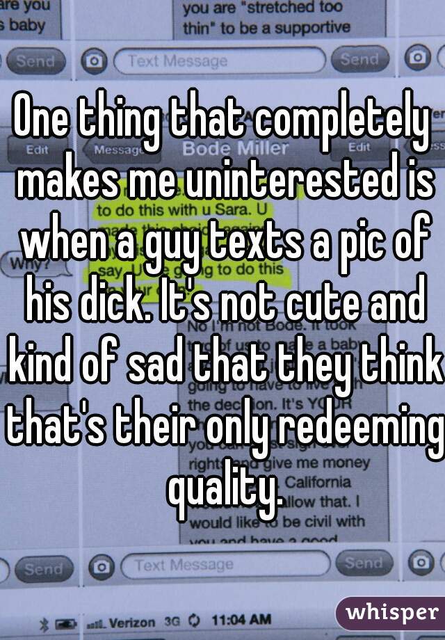 One thing that completely makes me uninterested is when a guy texts a pic of his dick. It's not cute and kind of sad that they think that's their only redeeming quality.