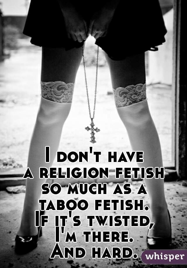 I don't have
a religion fetish
so much as a
taboo fetish.
If it's twisted,
I'm there.
And hard.