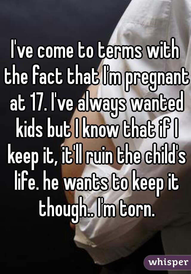 I've come to terms with the fact that I'm pregnant at 17. I've always wanted kids but I know that if I keep it, it'll ruin the child's life. he wants to keep it though.. I'm torn.
