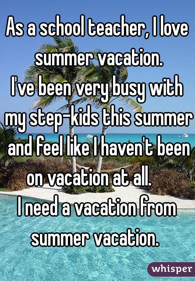 As a school teacher, I love summer vacation.


I've been very busy with my step-kids this summer and feel like I haven't been on vacation at all.     

I need a vacation from summer vacation.  