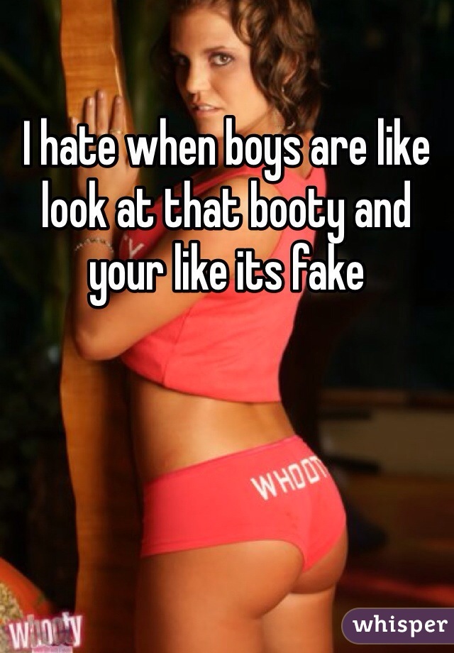 I hate when boys are like look at that booty and your like its fake
