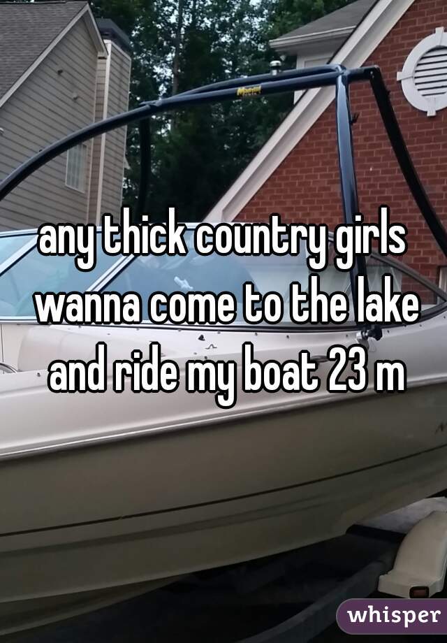 any thick country girls wanna come to the lake and ride my boat 23 m