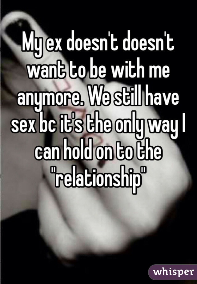 My ex doesn't doesn't want to be with me anymore. We still have sex bc it's the only way I can hold on to the "relationship"