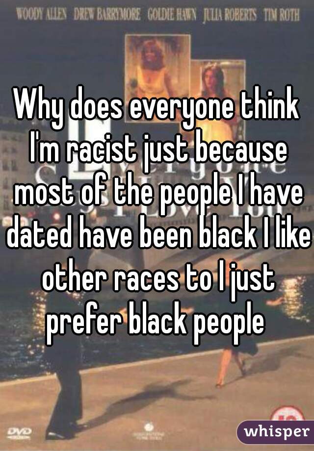 Why does everyone think I'm racist just because most of the people I have dated have been black I like other races to I just prefer black people 