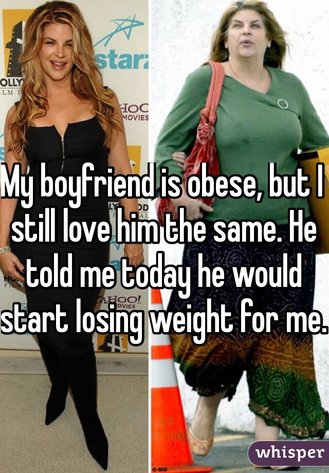 My boyfriend is obese, but I still love him the same. He told me today he would start losing weight for me. 