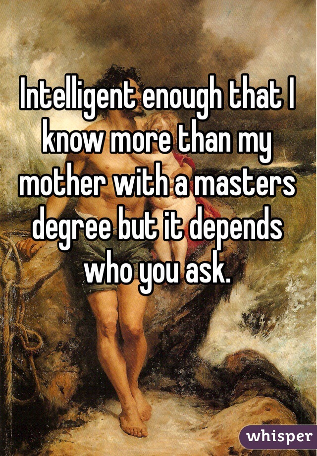 Intelligent enough that I know more than my mother with a masters degree but it depends who you ask.