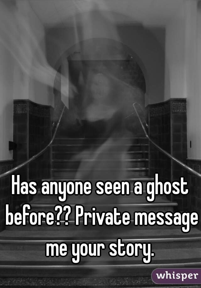 Has anyone seen a ghost before?? Private message me your story. 