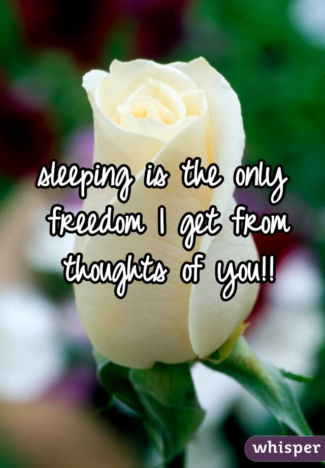 sleeping is the only freedom I get from thoughts of you!!