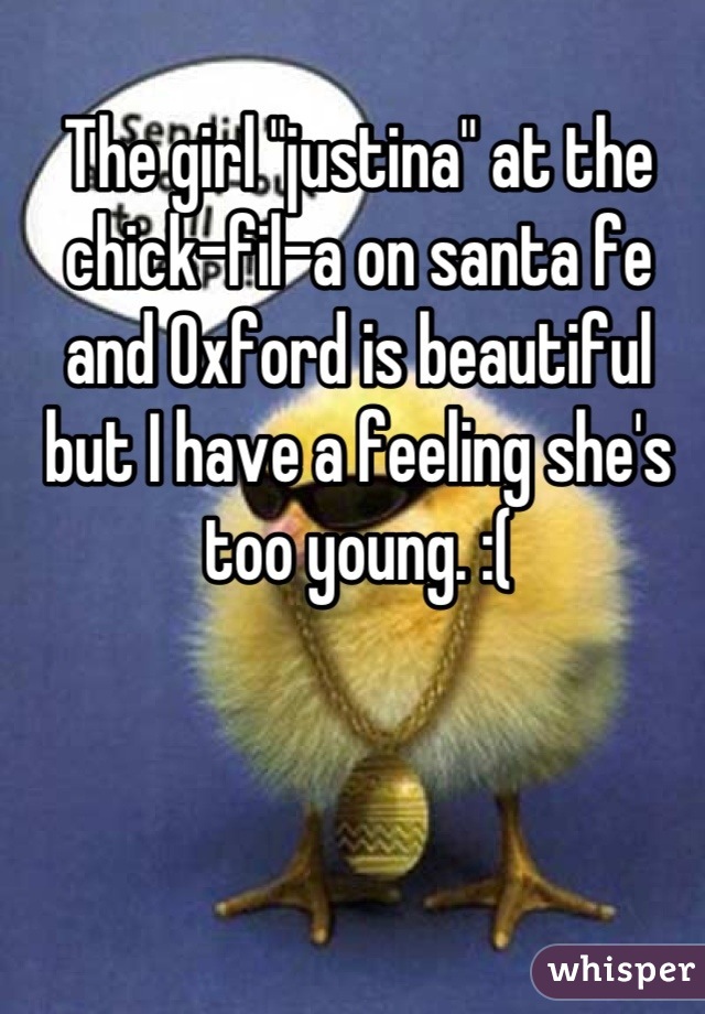 The girl "justina" at the chick-fil-a on santa fe and Oxford is beautiful but I have a feeling she's too young. :(