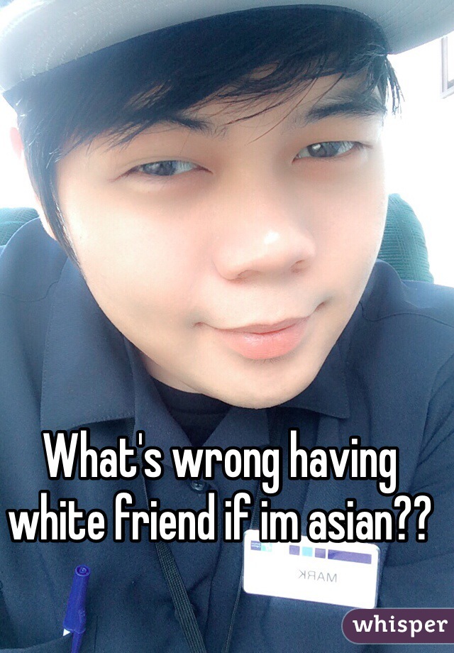 What's wrong having white friend if im asian??