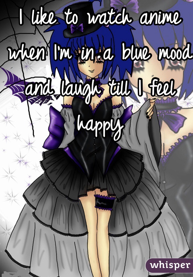 I like to watch anime when I'm in a blue mood and laugh till I feel happy 