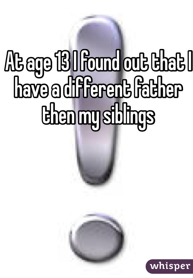 At age 13 I found out that I have a different father then my siblings  