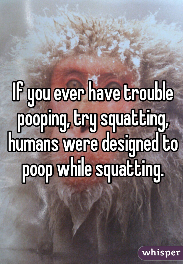 If you ever have trouble pooping, try squatting, humans were designed to poop while squatting. 