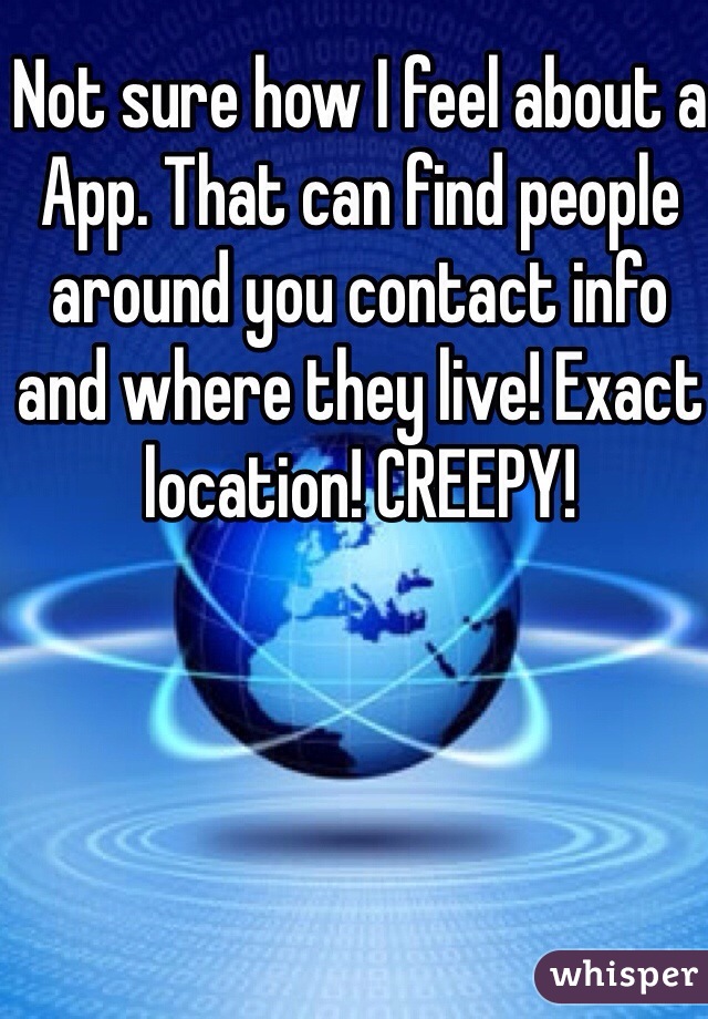 Not sure how I feel about a App. That can find people around you contact info and where they live! Exact location! CREEPY!