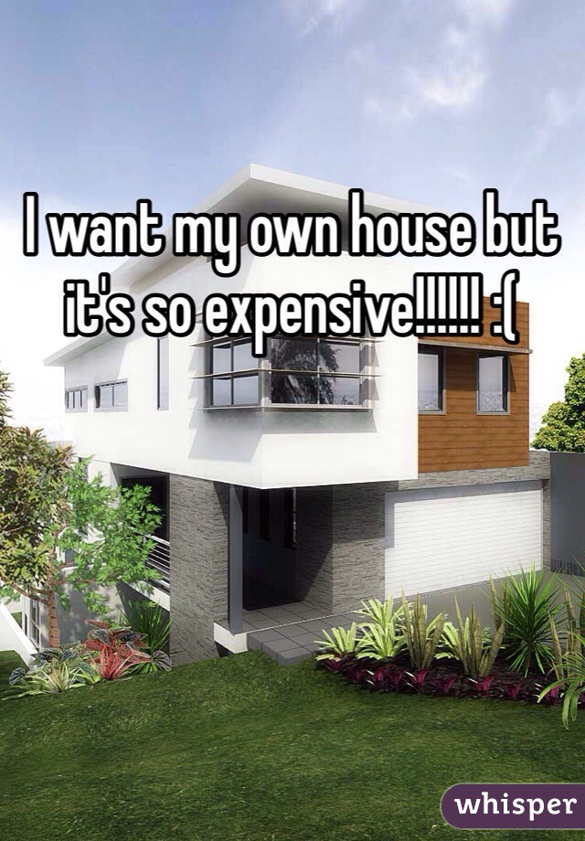 I want my own house but it's so expensive!!!!!! :(