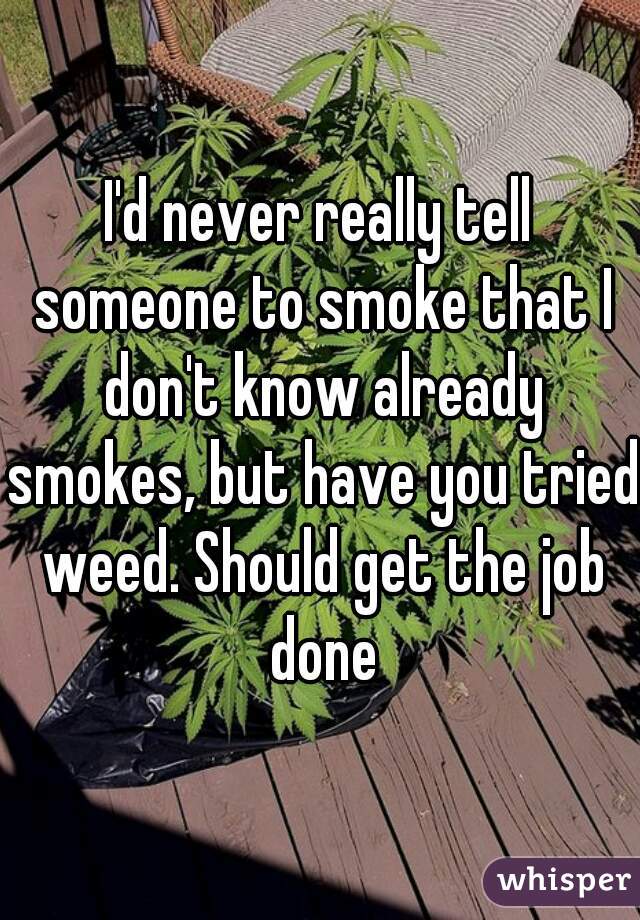 I'd never really tell someone to smoke that I don't know already smokes, but have you tried weed. Should get the job done