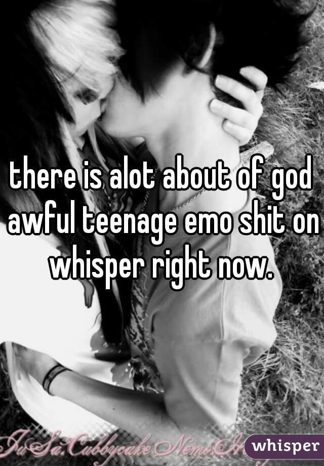 there is alot about of god awful teenage emo shit on whisper right now. 