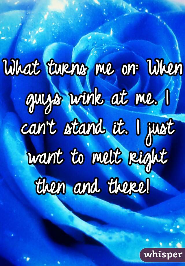 What turns me on: When guys wink at me. I can't stand it. I just want to melt right then and there! 