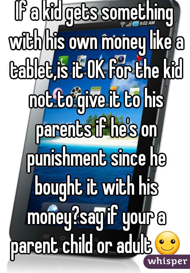 If a kid gets something with his own money like a tablet,is it OK for the kid not to give it to his parents if he's on punishment since he bought it with his money?say if your a parent child or adult☺