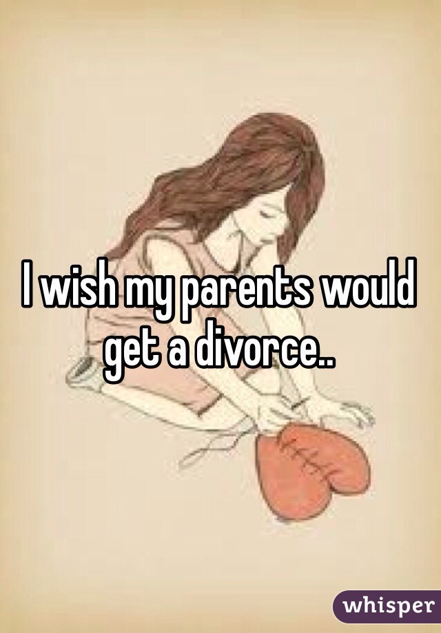 I wish my parents would get a divorce.. 