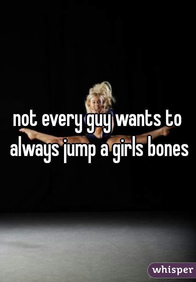 not every guy wants to always jump a girls bones