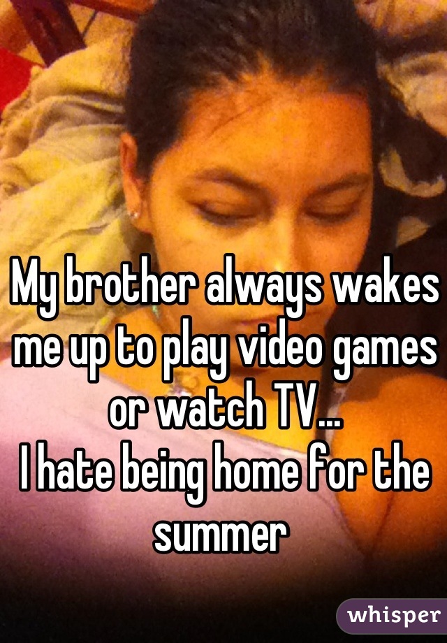 My brother always wakes me up to play video games or watch TV...
I hate being home for the summer 