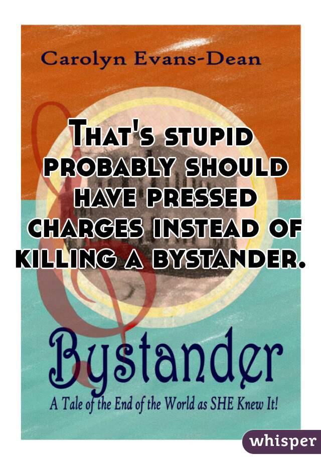That's stupid probably should have pressed charges instead of killing a bystander. 