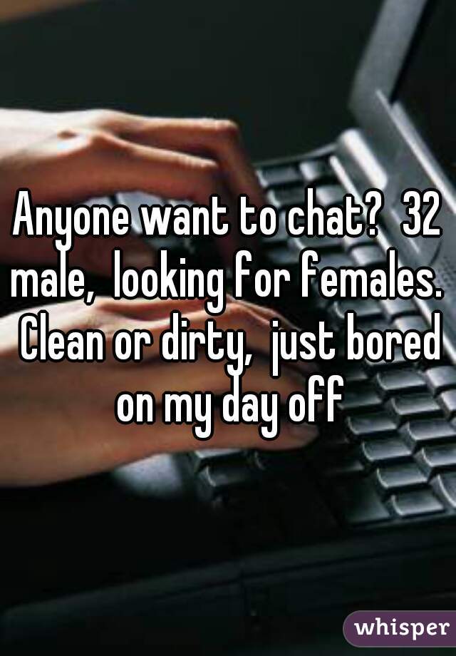 Anyone want to chat?  32 male,  looking for females.  Clean or dirty,  just bored on my day off