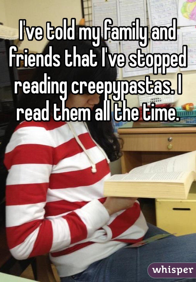 I've told my family and friends that I've stopped reading creepypastas. I read them all the time.