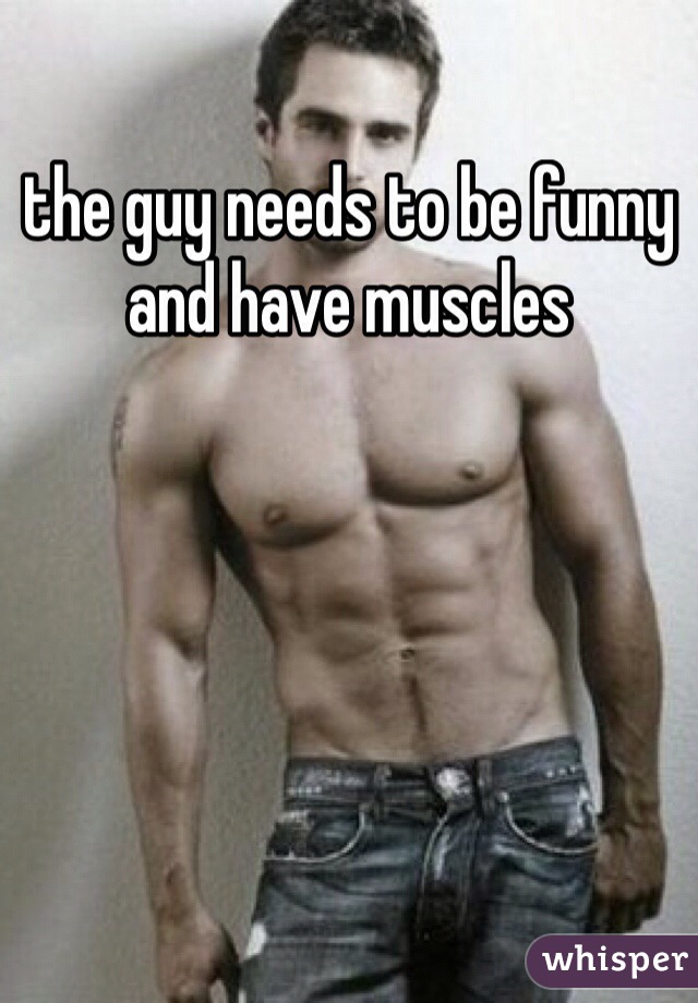 the guy needs to be funny and have muscles
