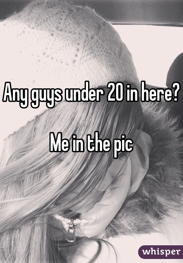 Any guys under 20 in here?

Me in the pic