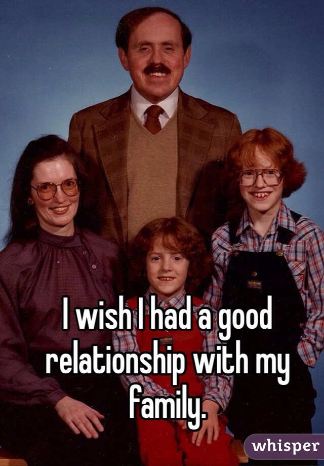 I wish I had a good relationship with my family. 
