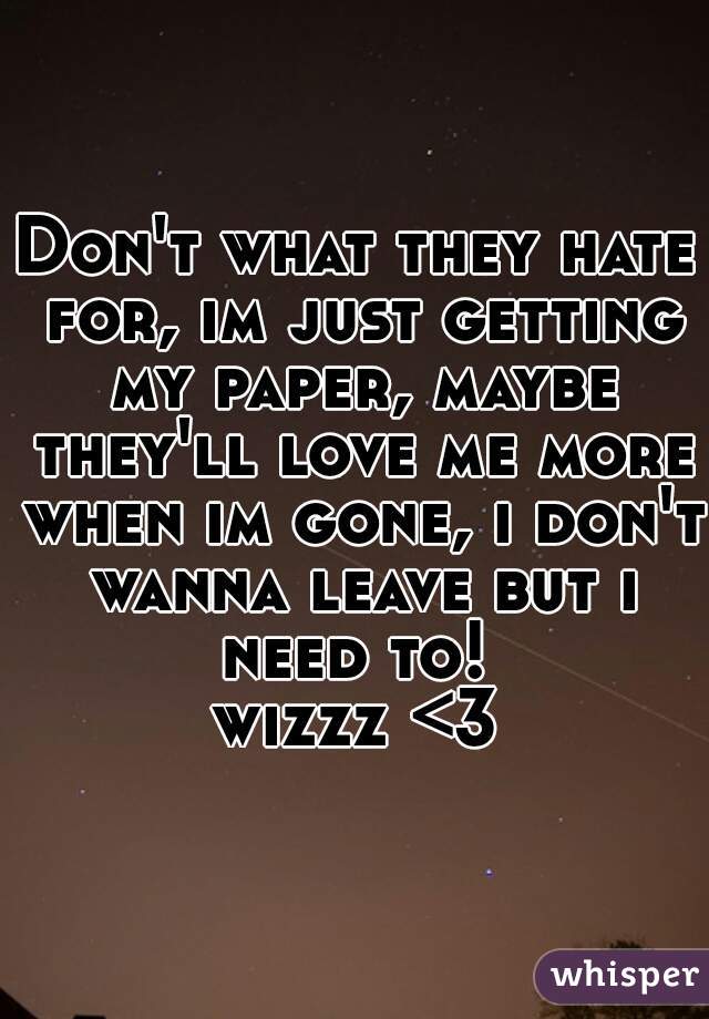 Don't what they hate for, im just getting my paper, maybe they'll love me more when im gone, i don't wanna leave but i need to! 

wizzz <3