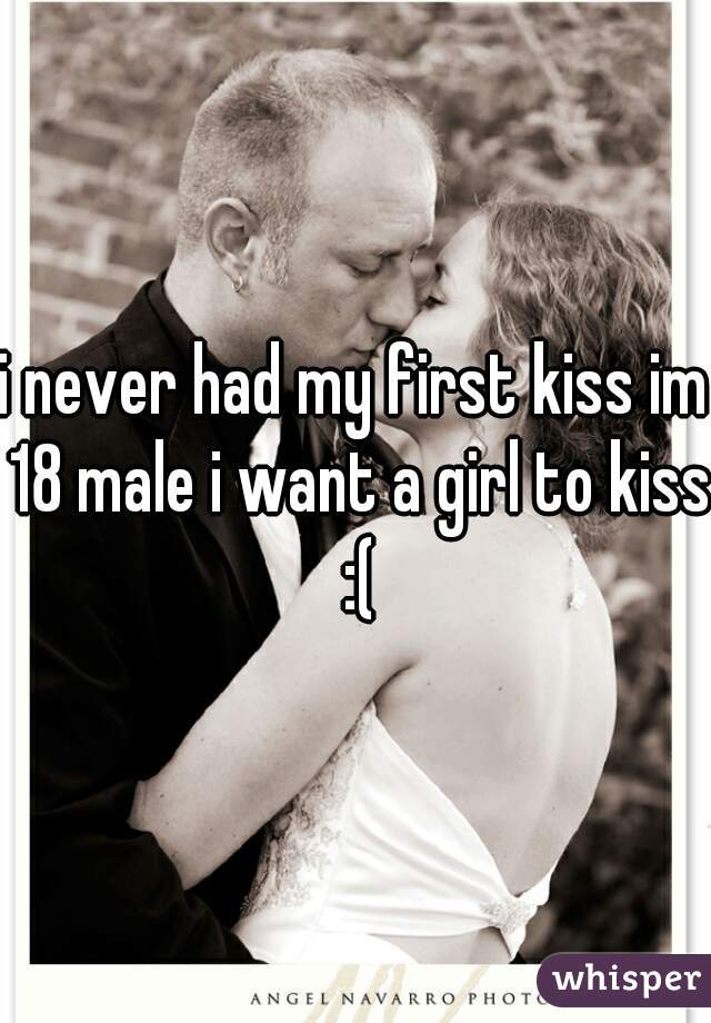 i never had my first kiss im 18 male i want a girl to kiss :(