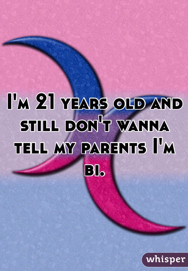 I'm 21 years old and still don't wanna tell my parents I'm bi.